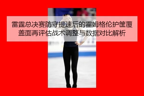 雷霆总决赛防守提速后的霍姆格伦护筐覆盖面再评估战术调整与数据对比解析