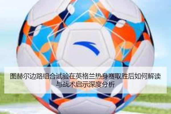 图赫尔边路组合试验在英格兰热身赛取胜后如何解读与战术启示深度分析