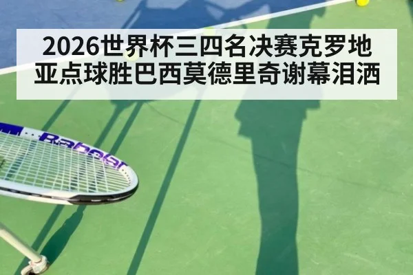 2026世界杯三四名决赛克罗地亚点球胜巴西莫德里奇谢幕泪洒