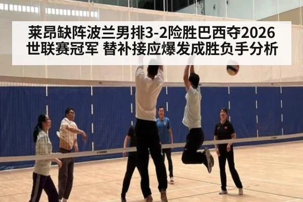莱昂缺阵波兰男排3-2险胜巴西夺2026世联赛冠军 替补接应爆发成胜负手分析