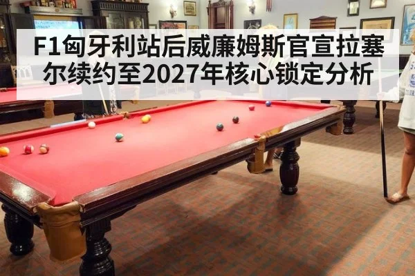 F1匈牙利站后威廉姆斯官宣拉塞尔续约至2027年核心锁定分析