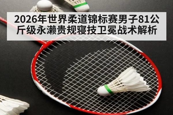 2026年世界柔道锦标赛男子81公斤级永濑贵规寝技卫冕战术解析