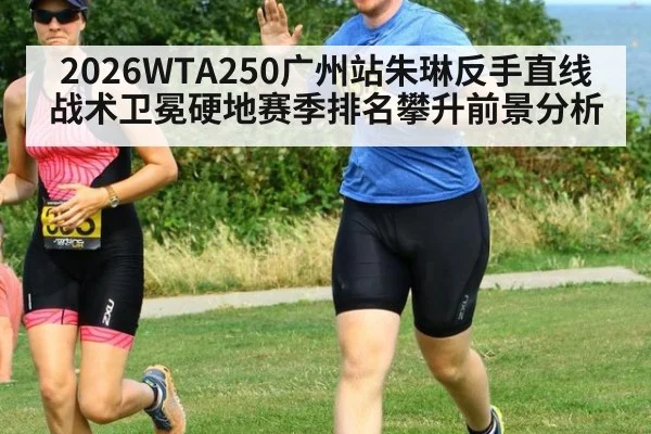 2026WTA250广州站朱琳反手直线战术卫冕硬地赛季排名攀升前景分析