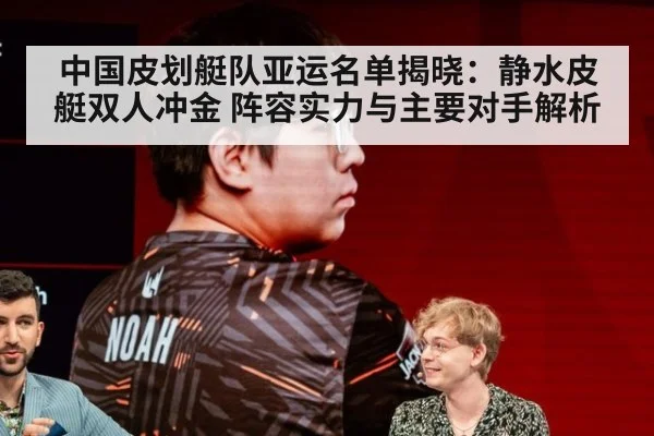 中国皮划艇队亚运名单揭晓:静水皮艇双人冲金 阵容实力与主要对手解析